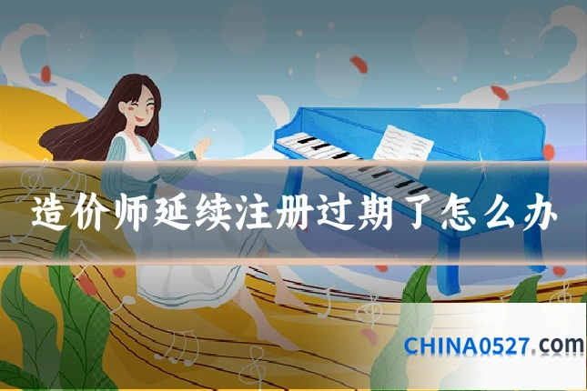 造价师延续注册过期了怎么办