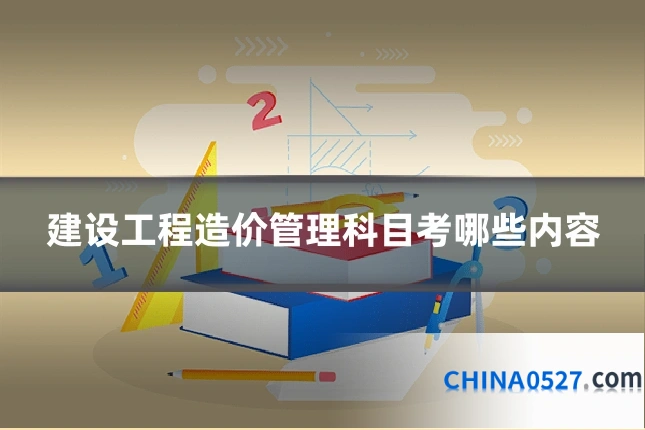 建设工程造价管理科目考哪些内容