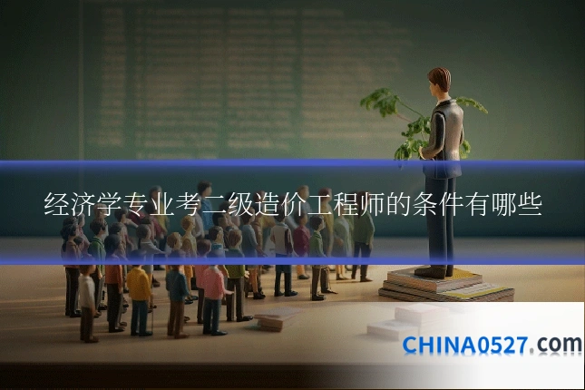 经济学专业考二级造价工程师的条件有哪些
