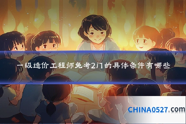 一级造价工程师免考2门的具体条件有哪些