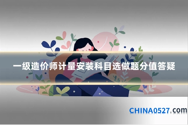 一级造价师计量安装科目选做题分值答疑
