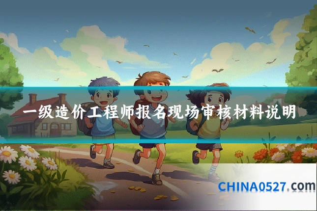 一级造价工程师报名现场审核材料说明