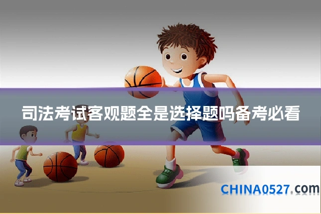 司法考试客观题全是选择题吗备考必看