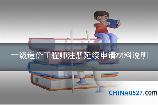一级造价工程师注册延续申请材料说明