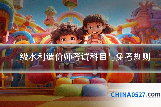 一级水利造价师考试科目与免考规则