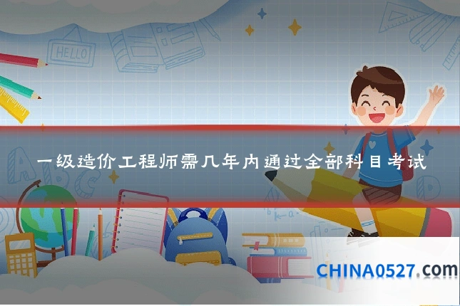 一级造价工程师需几年内通过全部科目考试