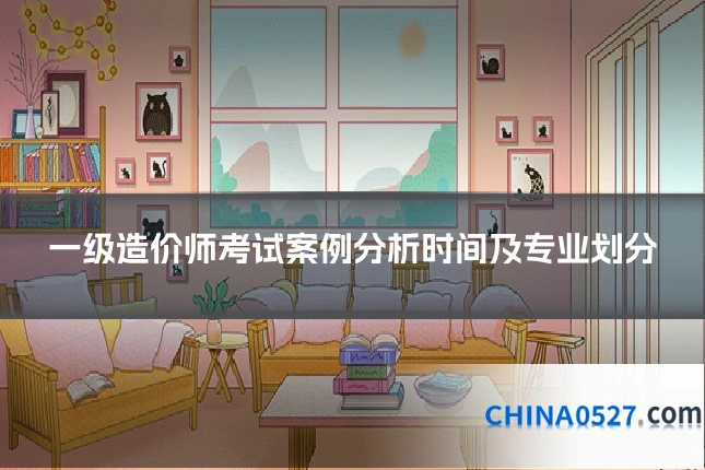 一级造价师考试案例分析时间及专业划分