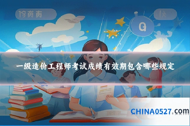 一级造价工程师考试成绩有效期包含哪些规定