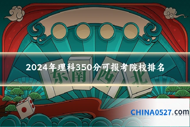 2024年理科350分可报考院校排名