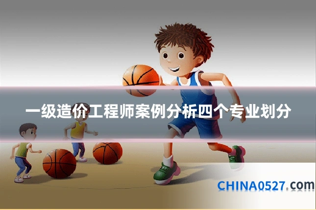 一级造价工程师案例分析四个专业划分