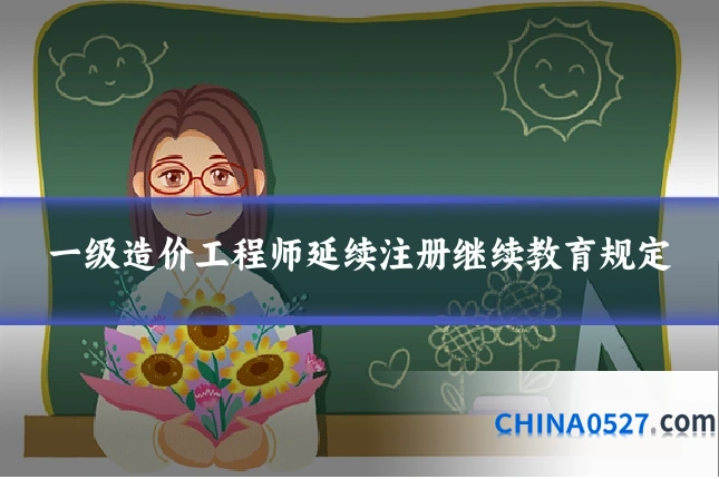 一级造价工程师延续注册继续教育规定