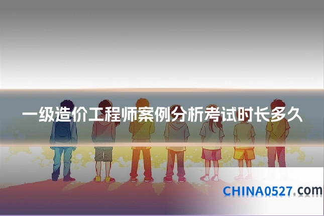 一级造价工程师案例分析考试时长多久