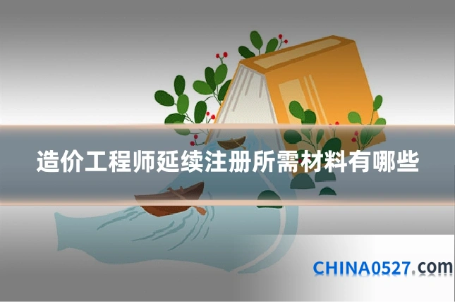 造价工程师延续注册所需材料有哪些