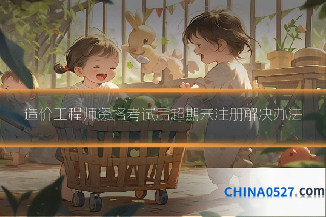 造价工程师资格考试后超期未注册解决办法