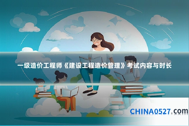 一级造价工程师《建设工程造价管理》考试内容与时长