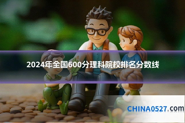 2024年全国600分理科院校排名分数线