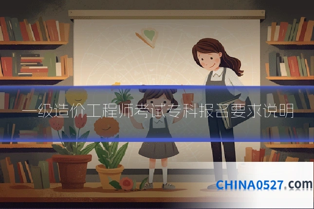 一级造价工程师考试专科报名要求说明