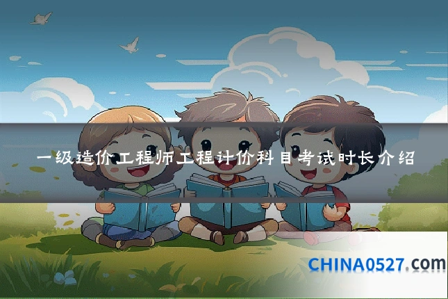 一级造价工程师工程计价科目考试时长介绍