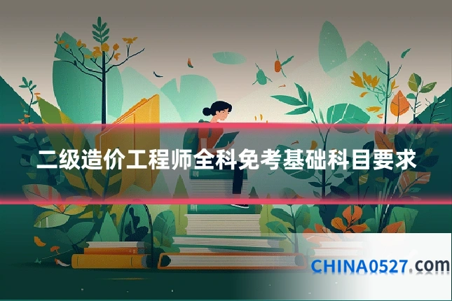 二级造价工程师全科免考基础科目要求