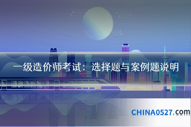 一级造价师考试：选择题与案例题说明