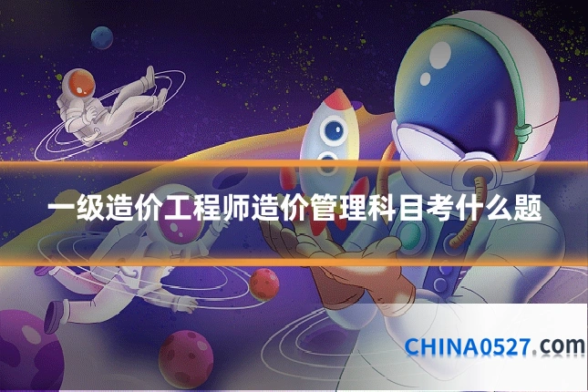 一级造价工程师造价管理科目考什么题