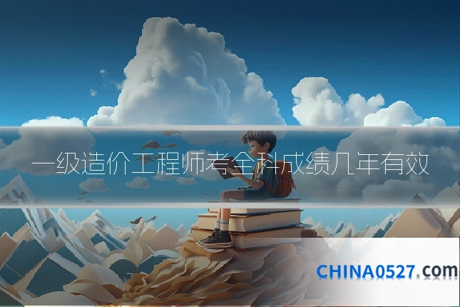 一级造价工程师考全科成绩几年有效