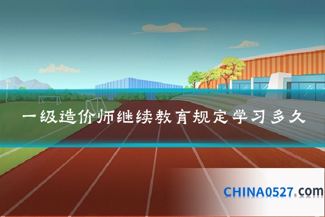 一级造价师继续教育规定学习多久