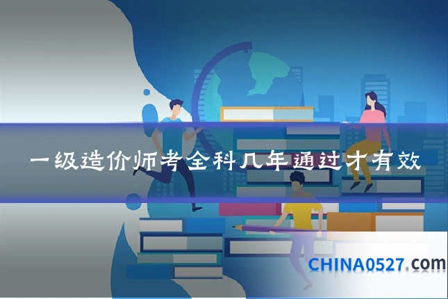 一级造价师考全科几年通过才有效