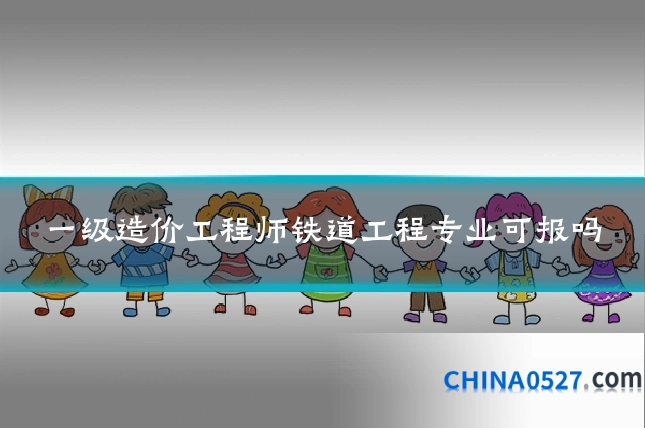 一级造价工程师铁道工程专业可报吗