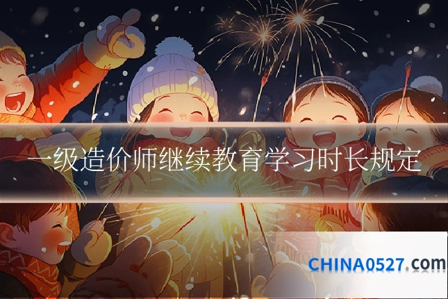 一级造价师继续教育学习时长规定