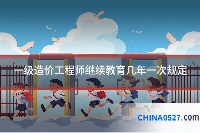 一级造价工程师继续教育几年一次规定