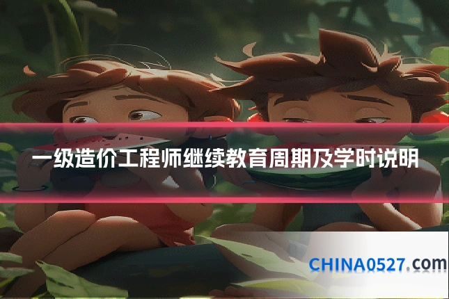 一级造价工程师继续教育周期及学时说明