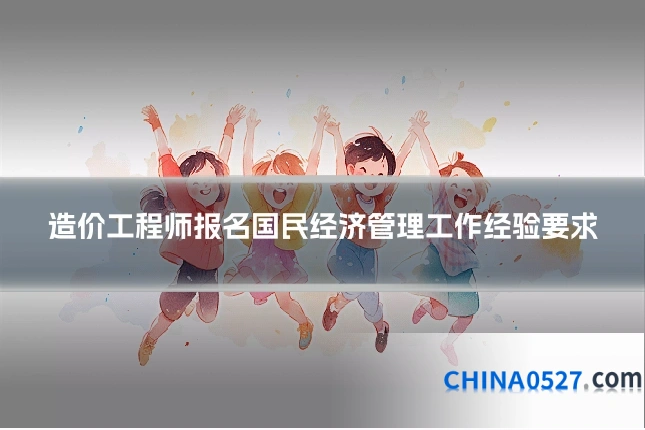造价工程师报名国民经济管理工作经验要求