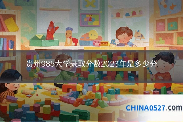 贵州985大学录取分数2023年是多少分