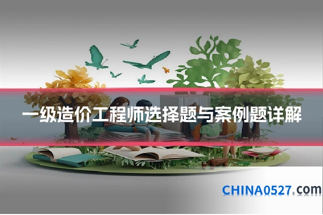 一级造价工程师选择题与案例题详解