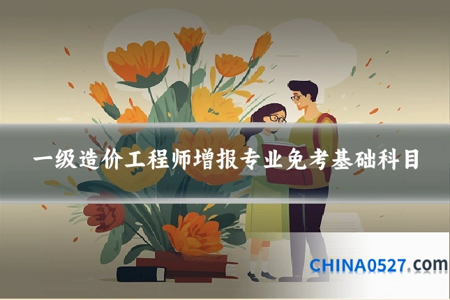 一级造价工程师增报专业免考基础科目