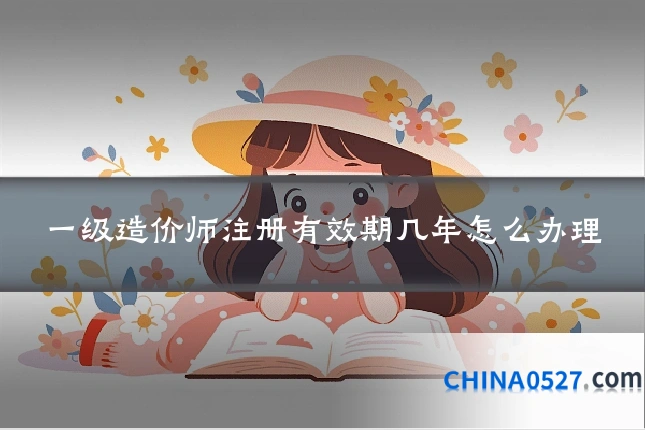 一级造价师注册有效期几年怎么办理