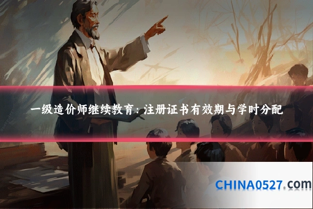 一级造价师继续教育:注册证书有效期与学时分配