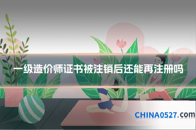 一级造价师证书被注销后还能再注册吗