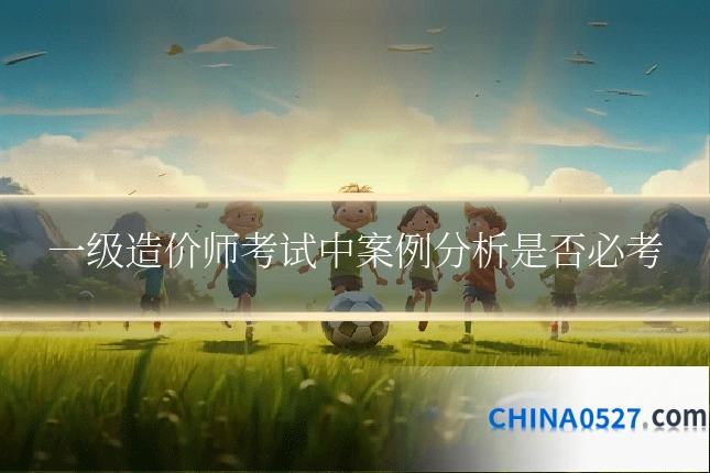一级造价师考试中案例分析是否必考