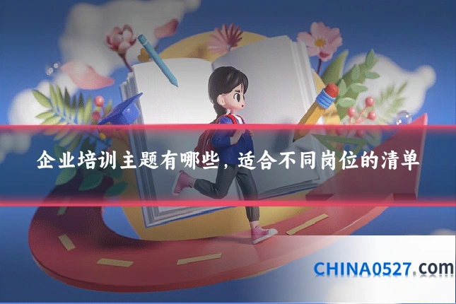 企业培训主题有哪些，适合不同岗位的清单