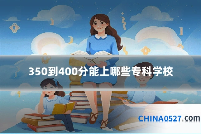 350到400分能上哪些专科学校