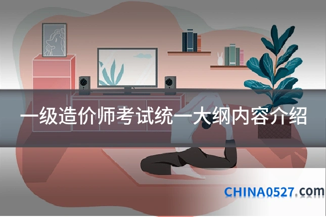 一级造价师考试统一大纲内容介绍