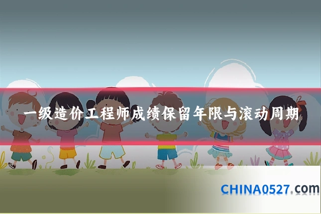 一级造价工程师成绩保留年限与滚动周期
