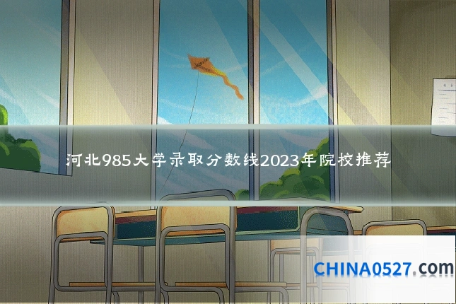 河北985大学录取分数线2023年院校推荐