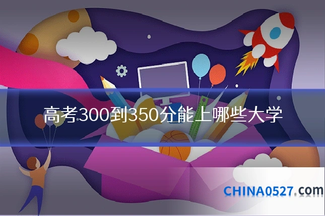 高考300到350分能上哪些大学