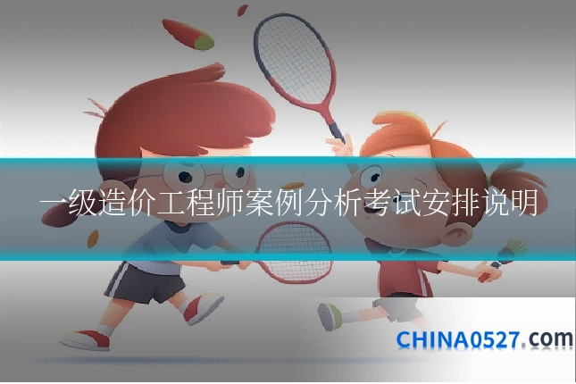一级造价工程师案例分析考试安排说明