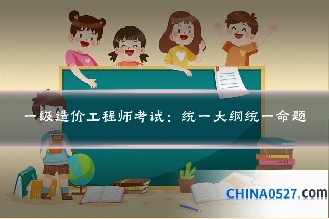 一级造价工程师考试:统一大纲统一命题