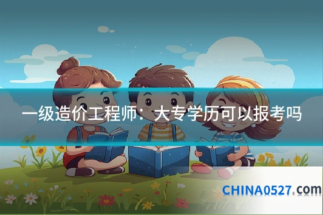 一级造价工程师:大专学历可以报考吗