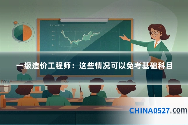 一级造价工程师：这些情况可以免考基础科目